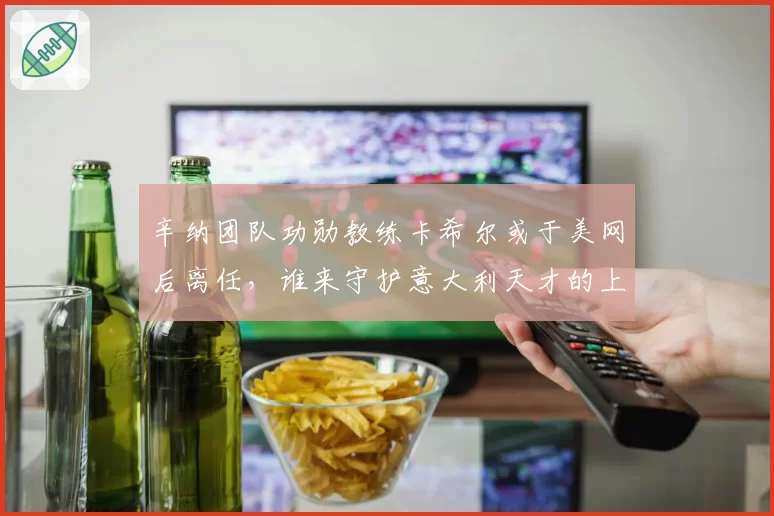 辛纳团队功勋教练卡希尔或于美网后离任，谁来守护意大利天才的上升轨迹？