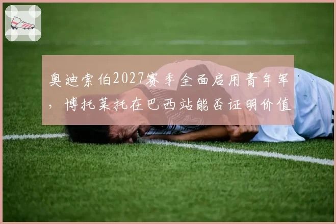 奥迪索伯2027赛季全面启用青年军，博托莱托在巴西站能否证明价值？