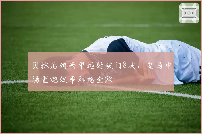 贝林厄姆西甲远射破门8次，皇马中场重炮效率冠绝全欧