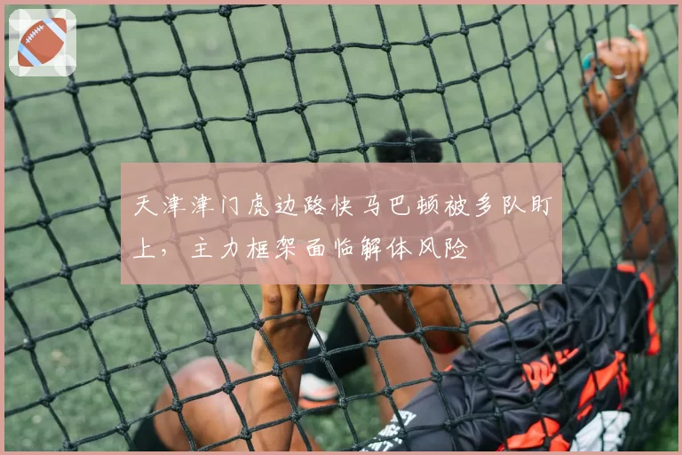 天津津门虎边路快马巴顿被多队盯上，主力框架面临解体风险