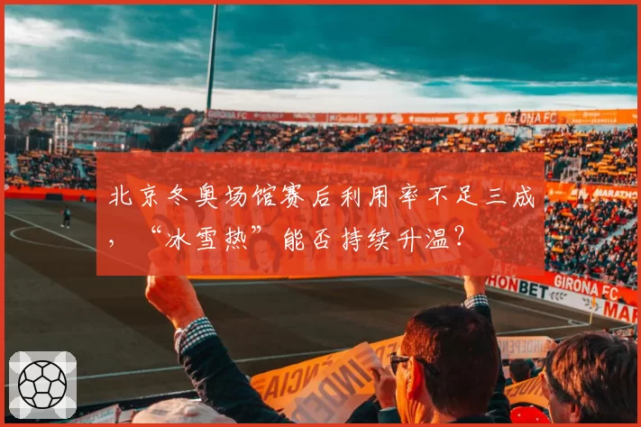 北京冬奥场馆赛后利用率不足三成，“冰雪热”能否持续升温？