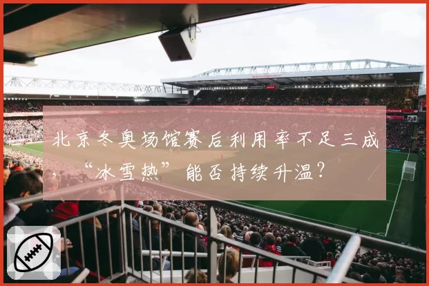 北京冬奥场馆赛后利用率不足三成，“冰雪热”能否持续升温？