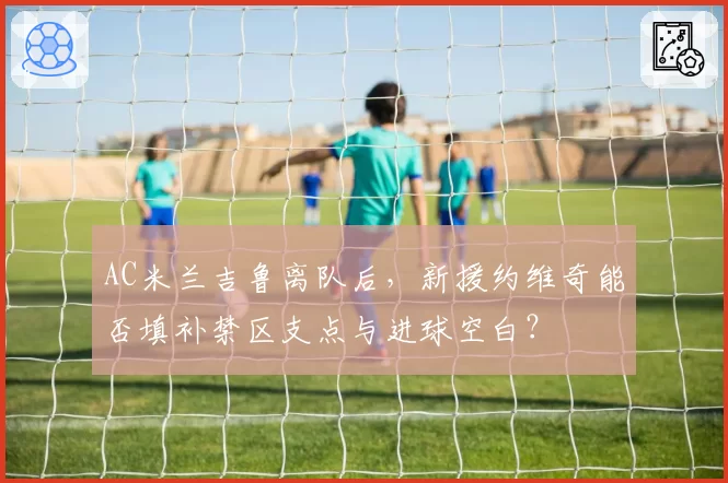 AC米兰吉鲁离队后，新援约维奇能否填补禁区支点与进球空白？