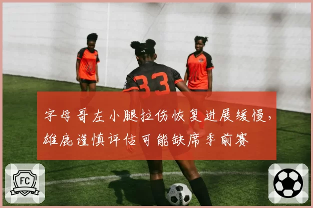 字母哥左小腿拉伤恢复进展缓慢，雄鹿谨慎评估可能缺席季前赛