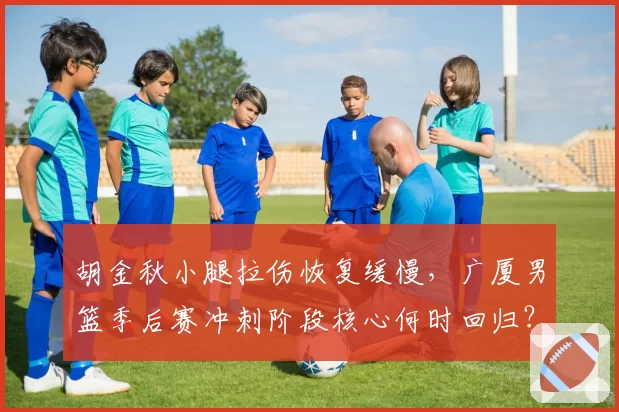 胡金秋小腿拉伤恢复缓慢，广厦男篮季后赛冲刺阶段核心何时回归？
