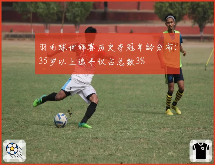 羽毛球世锦赛历史夺冠年龄分布:35岁以上选手仅占总数3%