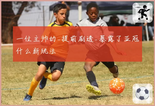 一位主帅的_提前剧透_暴露了亚冠什么新玩法