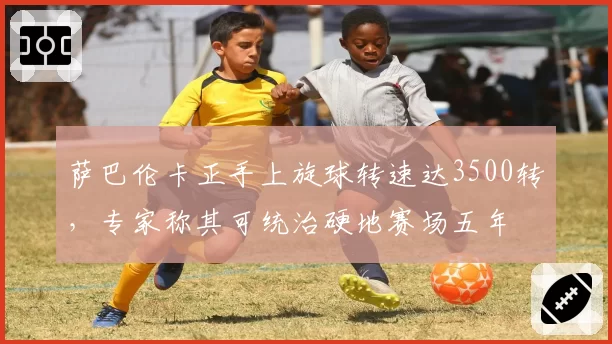 萨巴伦卡正手上旋球转速达3500转,专家称其可统治硬地赛场五年