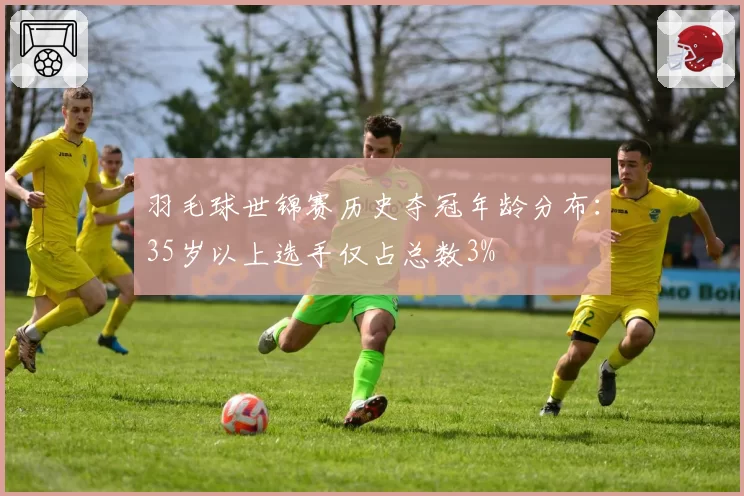 羽毛球世锦赛历史夺冠年龄分布:35岁以上选手仅占总数3%