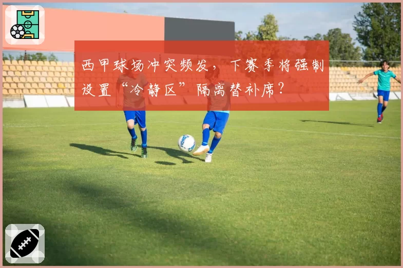 西甲球场冲突频发，下赛季将强制设置“冷静区”隔离替补席？