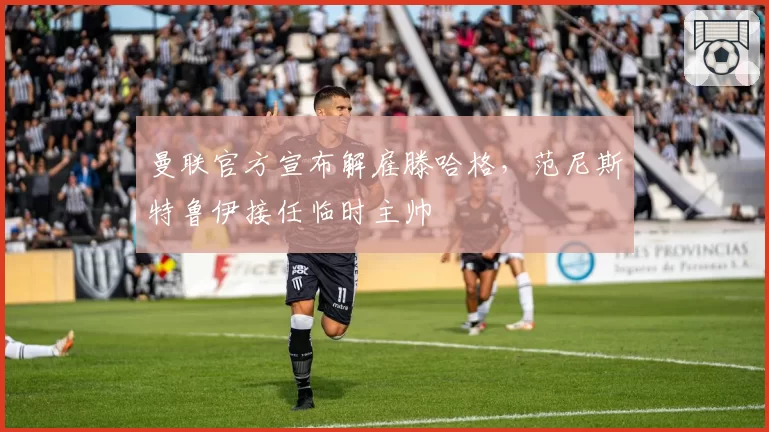 曼联官方宣布解雇滕哈格，范尼斯特鲁伊接任临时主帅