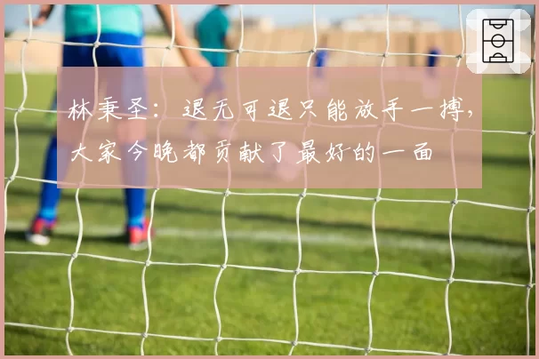 林秉圣:退无可退只能放手一搏,大家今晚都贡献了最好的一面