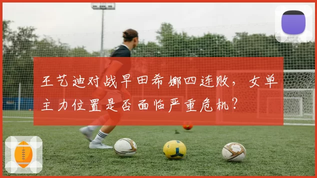 王艺迪对战早田希娜四连败，女单主力位置是否面临严重危机？