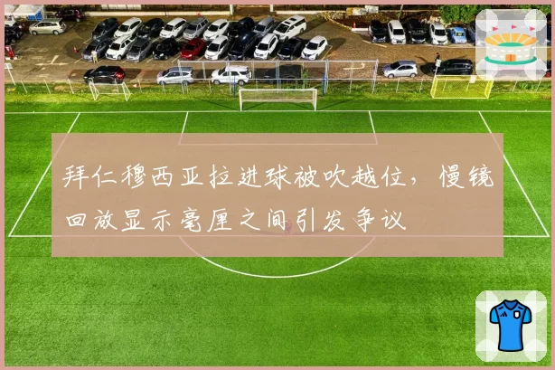 拜仁穆西亚拉进球被吹越位，慢镜回放显示毫厘之间引发争议