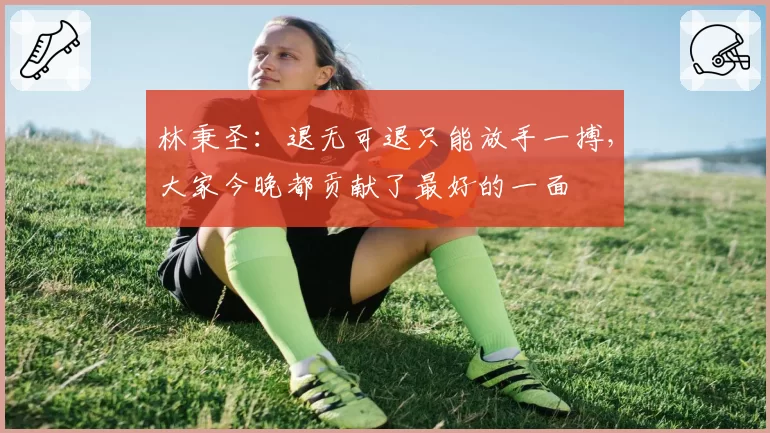 林秉圣:退无可退只能放手一搏,大家今晚都贡献了最好的一面