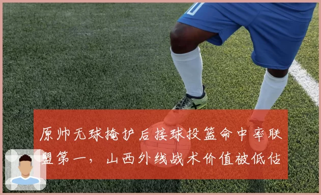 原帅无球掩护后接球投篮命中率联盟第一,山西外线战术价值被低估