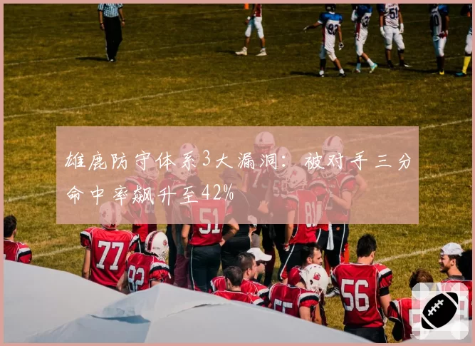 雄鹿防守体系3大漏洞：被对手三分命中率飙升至42%