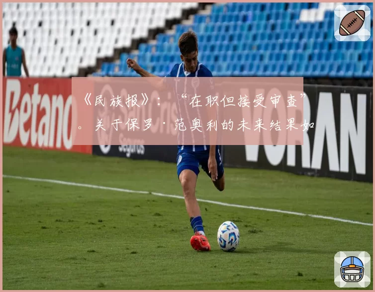 《民族报》:“在职但接受审查”。关于保罗·范奥利的未来结果如何