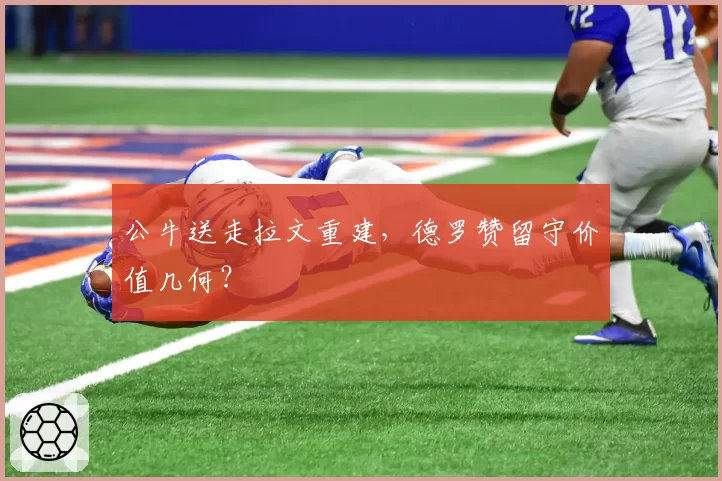 公牛送走拉文重建，德罗赞留守价值几何？