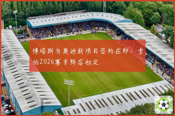 博塔斯与奥迪新项目签约在即，索伯2026赛季阵容初定