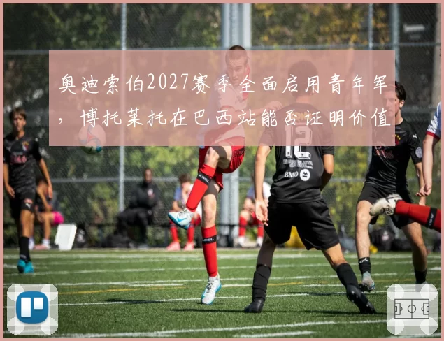 奥迪索伯2027赛季全面启用青年军，博托莱托在巴西站能否证明价值？