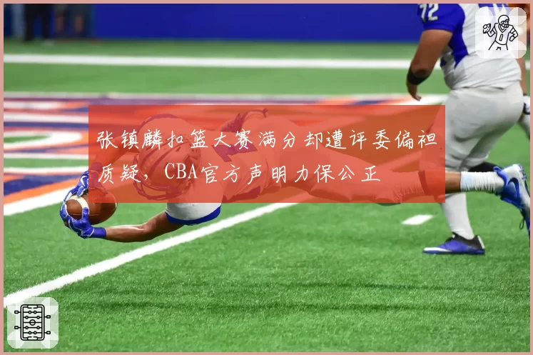 张镇麟扣篮大赛满分却遭评委偏袒质疑，CBA官方声明力保公正