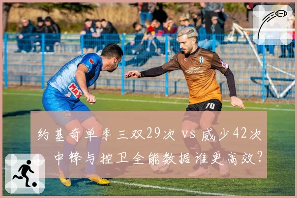 约基奇单季三双29次 vs 威少42次，中锋与控卫全能数据谁更高效？