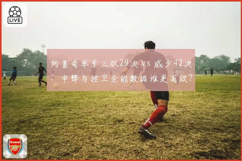 约基奇单季三双29次 vs 威少42次，中锋与控卫全能数据谁更高效？