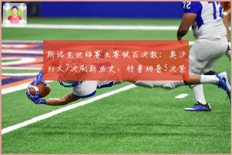 斯诺克世锦赛决赛破百次数：奥沙利文7次刷新历史，特鲁姆普5次紧随
