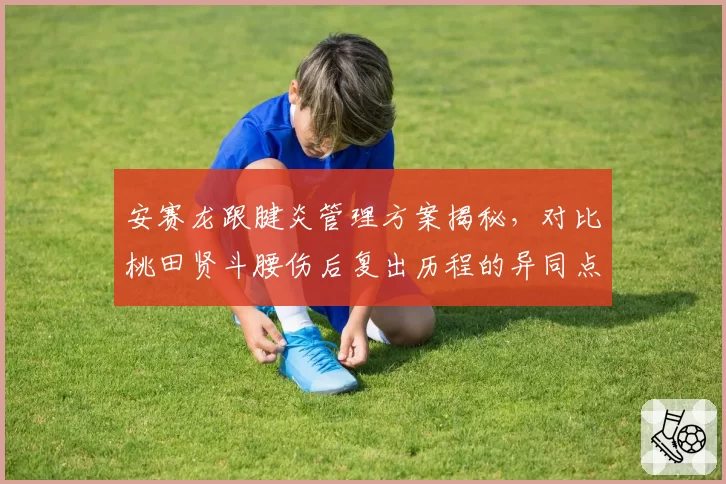 安赛龙跟腱炎管理方案揭秘，对比桃田贤斗腰伤后复出历程的异同点