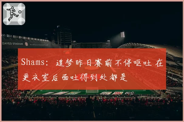 Shams：追梦昨日赛前不停呕吐 在更衣室后面吐得到处都是