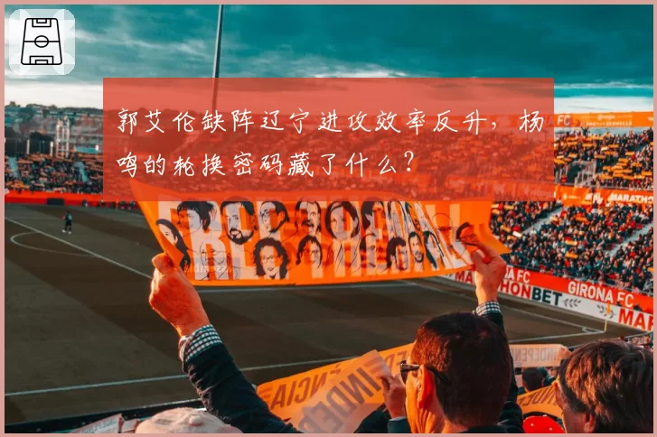 郭艾伦缺阵辽宁进攻效率反升，杨鸣的轮换密码藏了什么？