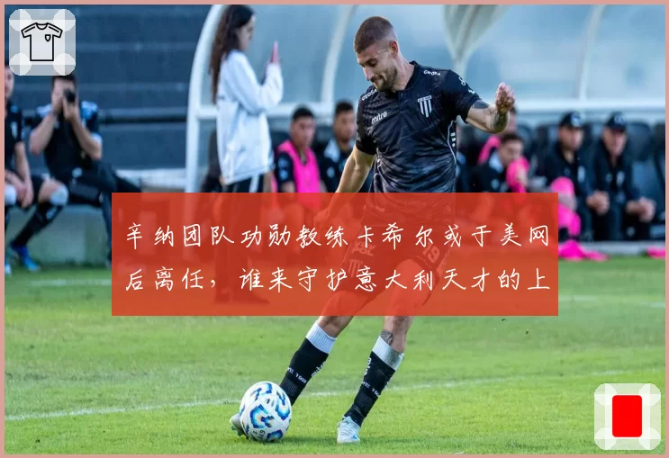 辛纳团队功勋教练卡希尔或于美网后离任，谁来守护意大利天才的上升轨迹？
