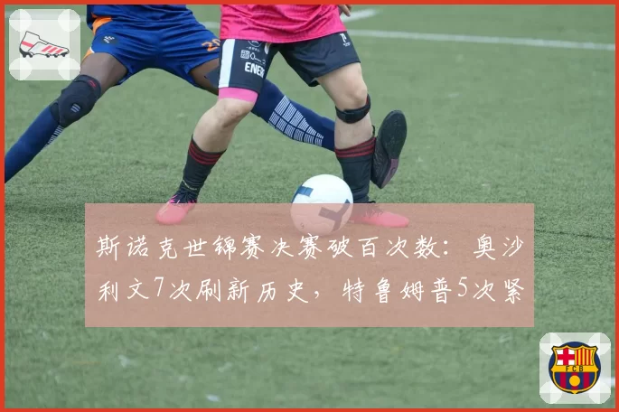 斯诺克世锦赛决赛破百次数：奥沙利文7次刷新历史，特鲁姆普5次紧随