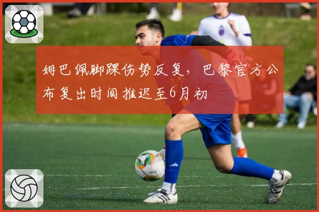 姆巴佩脚踝伤势反复，巴黎官方公布复出时间推迟至6月初