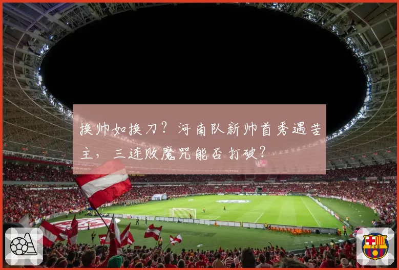 换帅如换刀？河南队新帅首秀遇苦主，三连败魔咒能否打破？