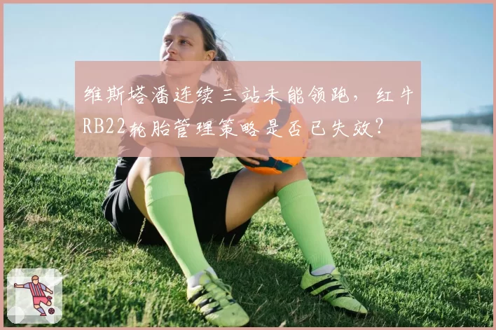 维斯塔潘连续三站未能领跑,红牛RB22轮胎管理策略是否已失效?