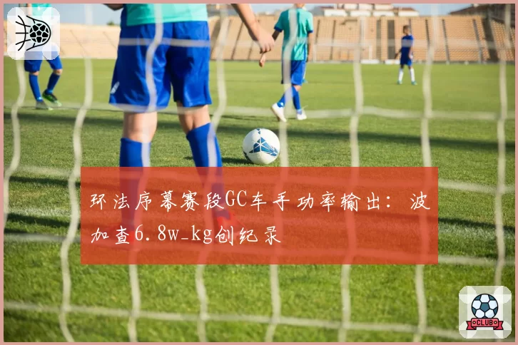 环法序幕赛段GC车手功率输出：波加查6.8w_kg创纪录