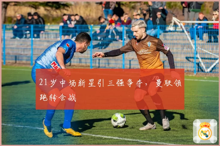 21岁中场新星引三强争夺，曼联领跑转会战