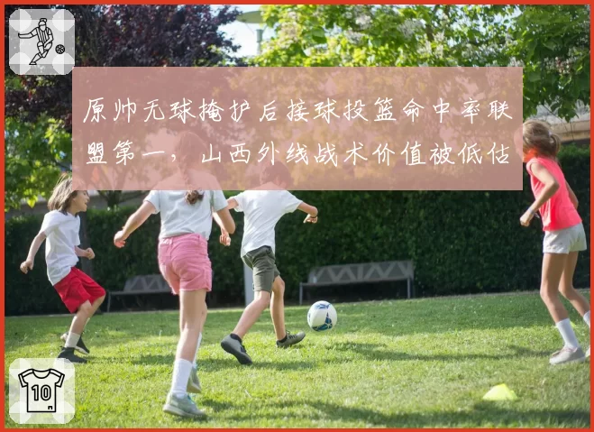 原帅无球掩护后接球投篮命中率联盟第一,山西外线战术价值被低估