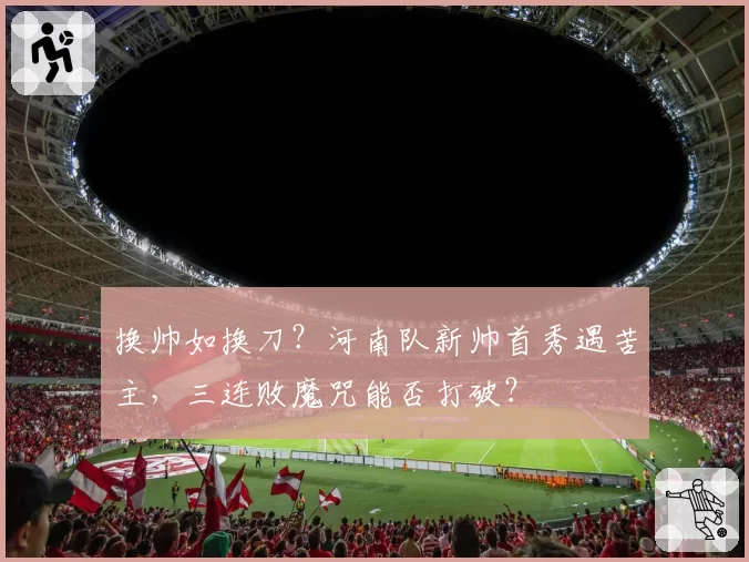 换帅如换刀？河南队新帅首秀遇苦主，三连败魔咒能否打破？