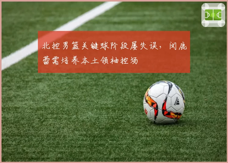 北控男篮关键球阶段屡失误，闵鹿蕾需培养本土领袖控场
