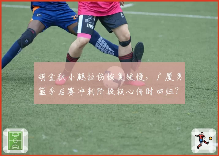 胡金秋小腿拉伤恢复缓慢，广厦男篮季后赛冲刺阶段核心何时回归？
