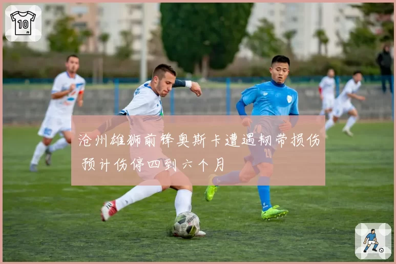 沧州雄狮前锋奥斯卡遭遇韧带损伤 预计伤停四到六个月