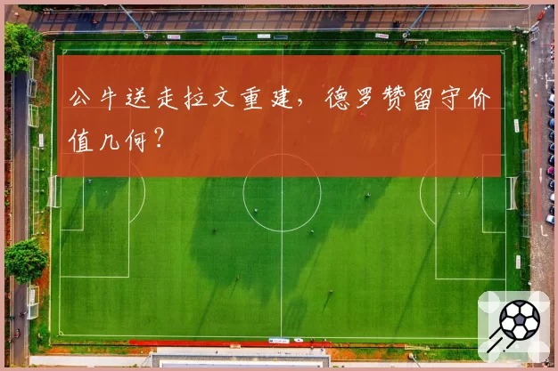 公牛送走拉文重建，德罗赞留守价值几何？
