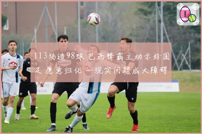 113场造98球 巴西锋霸主动示好国足 愿意归化 一现实问题成大障碍