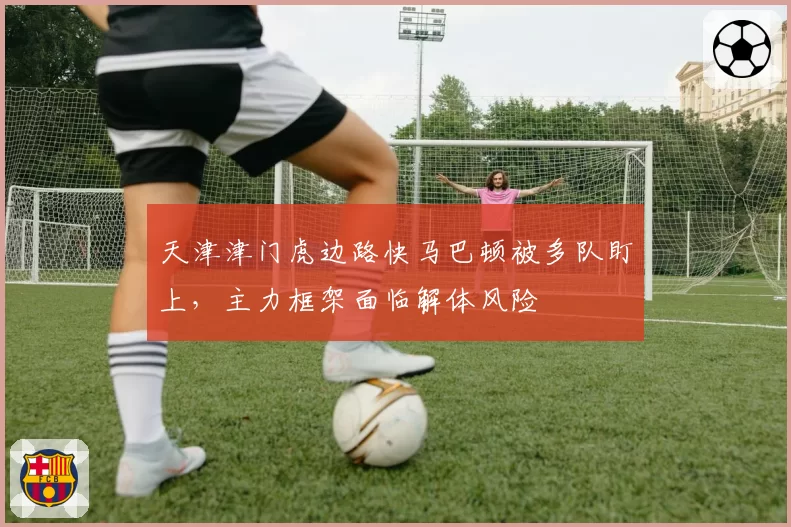 天津津门虎边路快马巴顿被多队盯上，主力框架面临解体风险