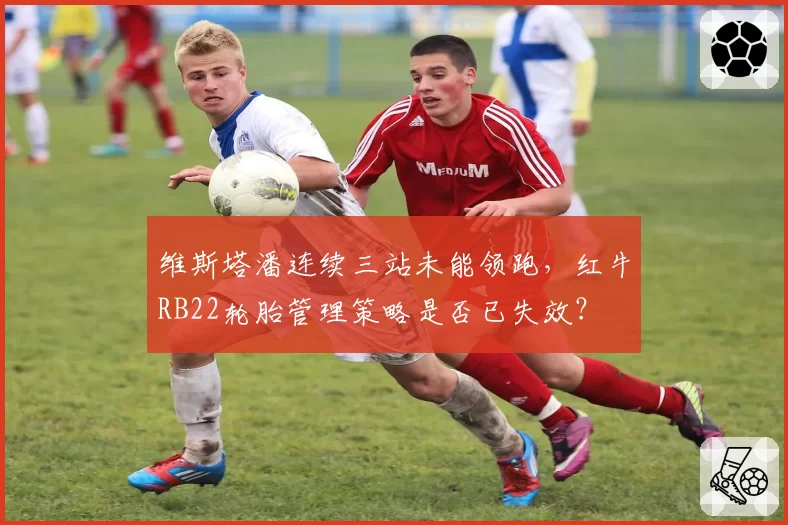 维斯塔潘连续三站未能领跑,红牛RB22轮胎管理策略是否已失效?