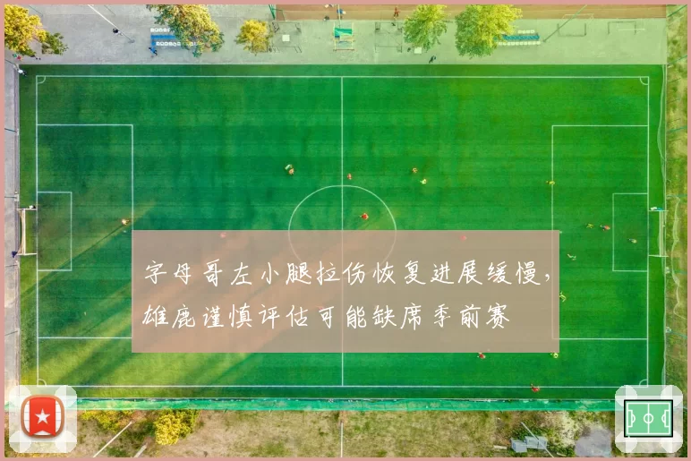 字母哥左小腿拉伤恢复进展缓慢，雄鹿谨慎评估可能缺席季前赛