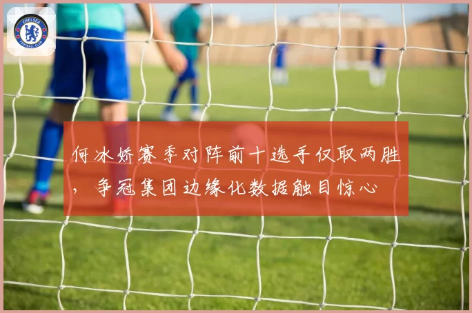 何冰娇赛季对阵前十选手仅取两胜,争冠集团边缘化数据触目惊心